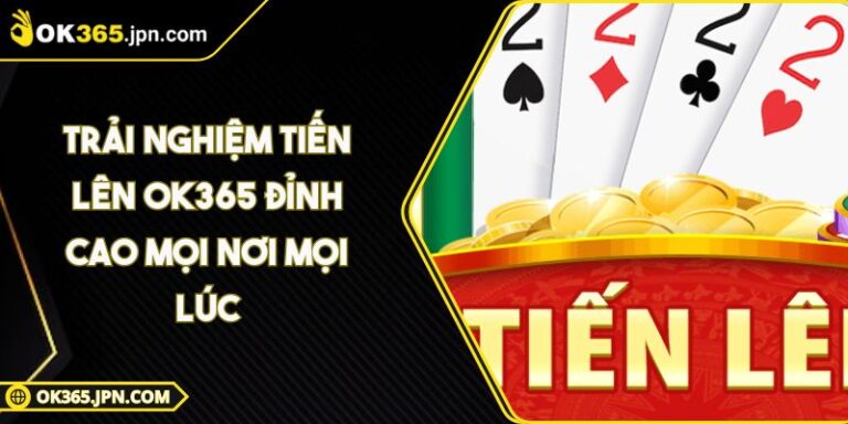 Trải Nghiệm Tiến Lên OK365 Đỉnh Cao Mọi Nơi Mọi Lúc 1 Trải Nghiệm Tiến Lên OK365 Đỉnh Cao Mọi Nơi Mọi Lúc
